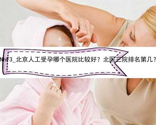 gNhF3_北京人工受孕哪个医院比较好？北医三院排名第几？