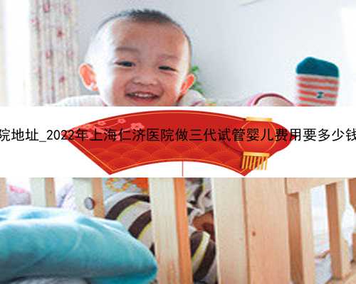 厦门正规代孕医院地址_2022年上海仁济医院做三代试管婴儿费用要多少钱？成功