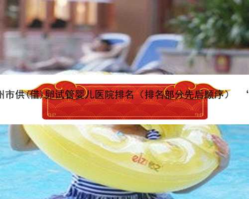 广州做代孕是真的吗 2022年广州市供(借)卵试管婴儿医院排名（排名部分先后顺